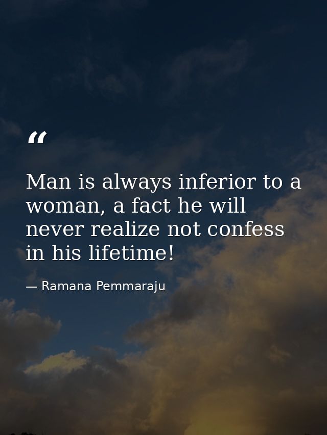 Man is always inferior to a woman, a fact he will never realize not confess in his lifetime! — Ramana Pemmaraju