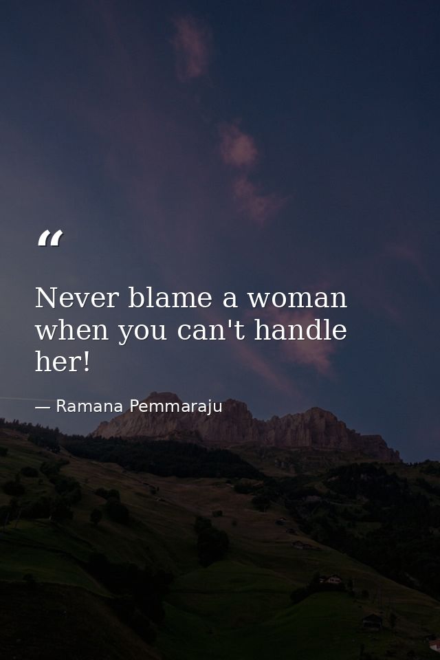 Never blame a woman when you can't handle her! — Ramana Pemmaraju