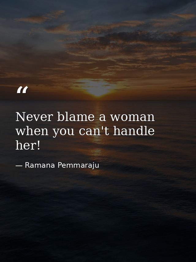 Never blame a woman when you can't handle her! — Ramana Pemmaraju