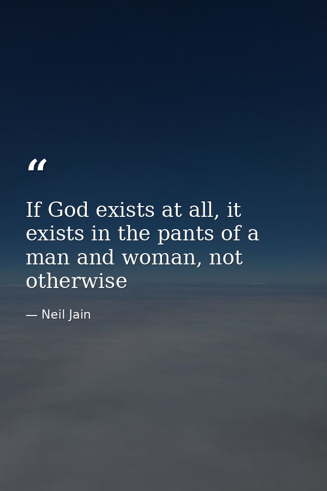 If God exists at all, it exists in the pants of a man and woman, not otherwise — Neil Jain