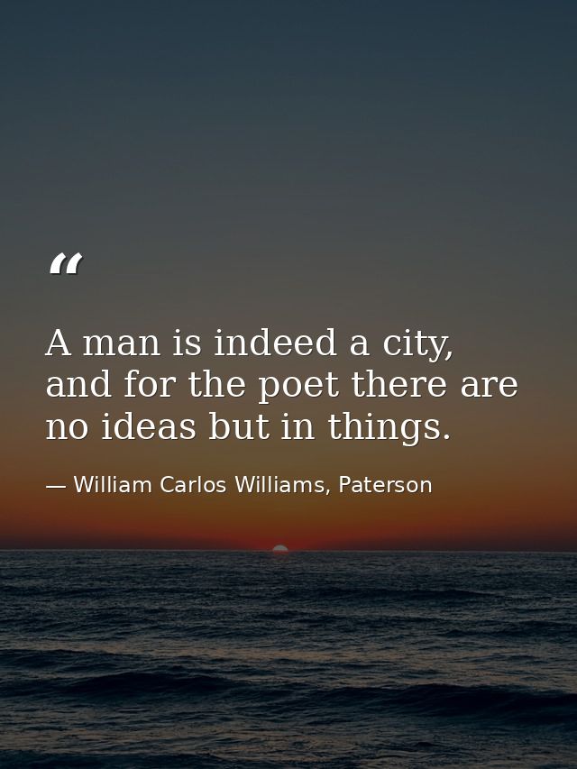 A man is indeed a city, and for the poet there are no ideas but in things. — William Carlos Williams, Paterson