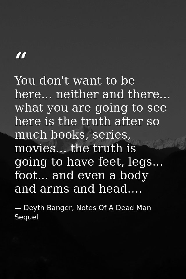 You don't want to be here... neither and there... what you are going to see here is the truth after so much books, serie — Deyth Banger, Notes Of A Dead Man Sequel