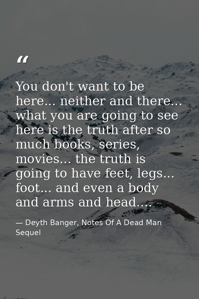 You don't want to be here... neither and there... what you are going to see here is the truth after so much books, serie — Deyth Banger, Notes Of A Dead Man Sequel