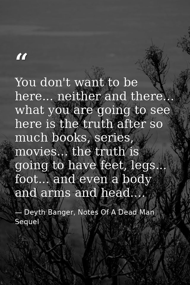 You don't want to be here... neither and there... what you are going to see here is the truth after so much books, serie — Deyth Banger, Notes Of A Dead Man Sequel