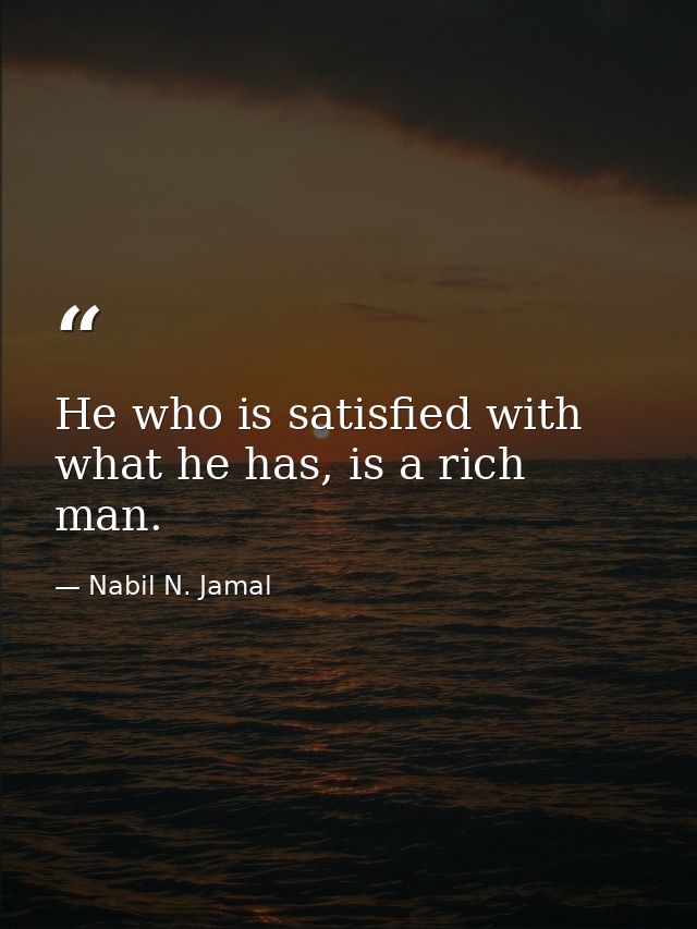 He who is satisfied with what he has, is a rich man. — Nabil N. Jamal