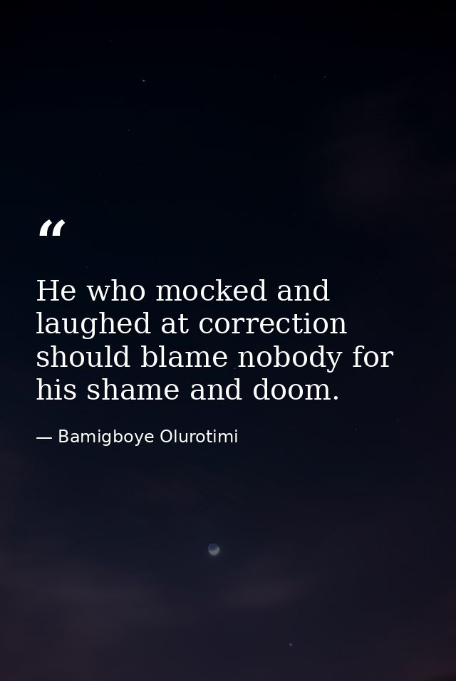 He who mocked and laughed at correction should blame nobody for his shame and doom. — Bamigboye Olurotimi
