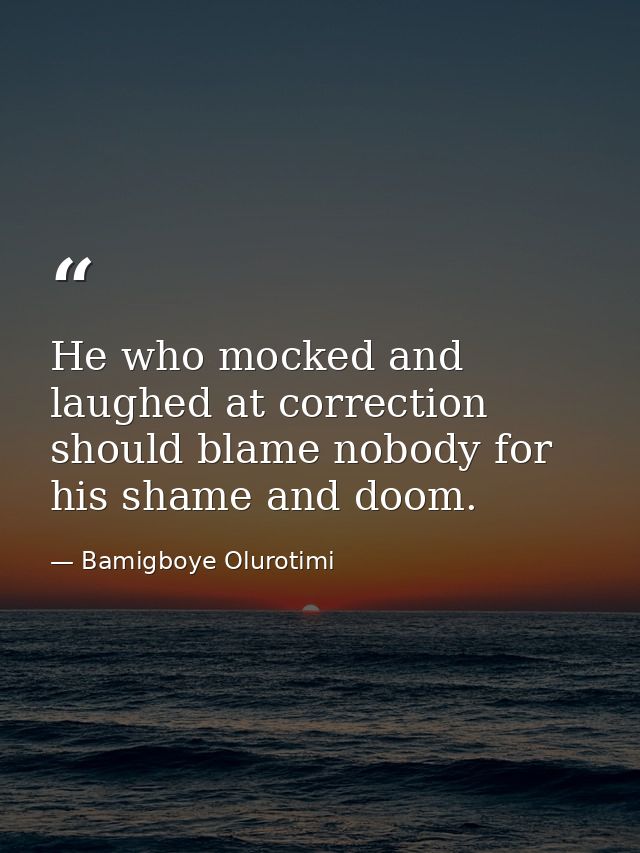 He who mocked and laughed at correction should blame nobody for his shame and doom. — Bamigboye Olurotimi