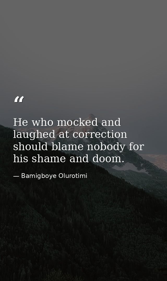 He who mocked and laughed at correction should blame nobody for his shame and doom. — Bamigboye Olurotimi
