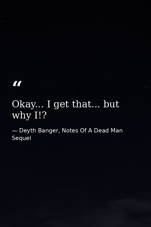 Okay... I get that... but why I!? — Deyth Banger, Notes Of A Dead Man Sequel