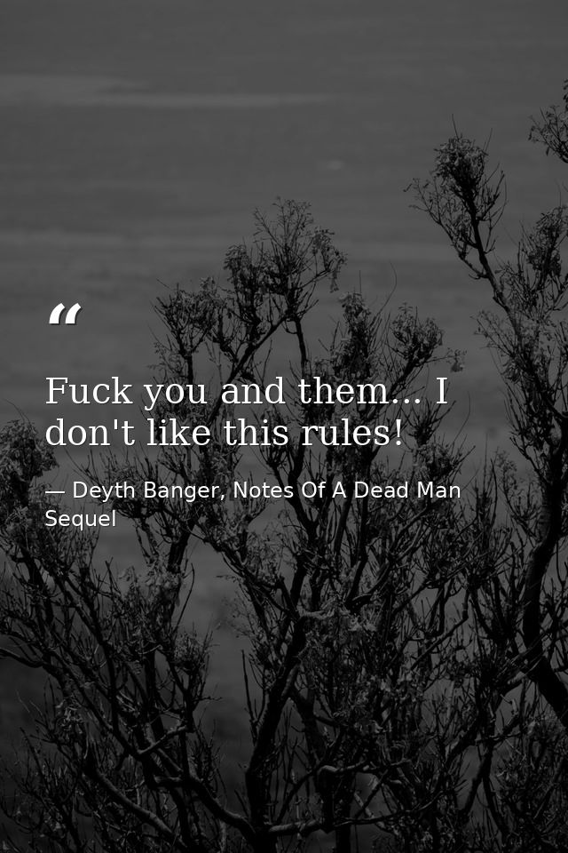 Fuck you and them... I don't like this rules! — Deyth Banger, Notes Of A Dead Man Sequel