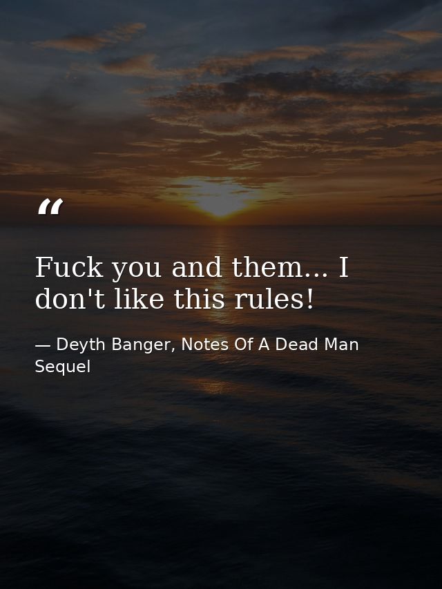 Fuck you and them... I don't like this rules! — Deyth Banger, Notes Of A Dead Man Sequel