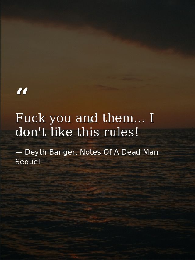 Fuck you and them... I don't like this rules! — Deyth Banger, Notes Of A Dead Man Sequel