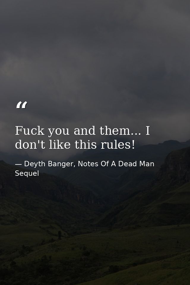 Fuck you and them... I don't like this rules! — Deyth Banger, Notes Of A Dead Man Sequel