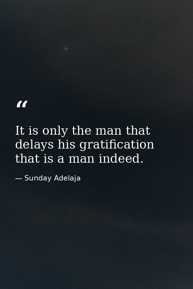 It is only the man that delays his gratification that is a man indeed. — Sunday Adelaja