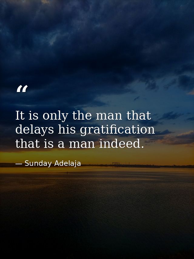 It is only the man that delays his gratification that is a man indeed. — Sunday Adelaja