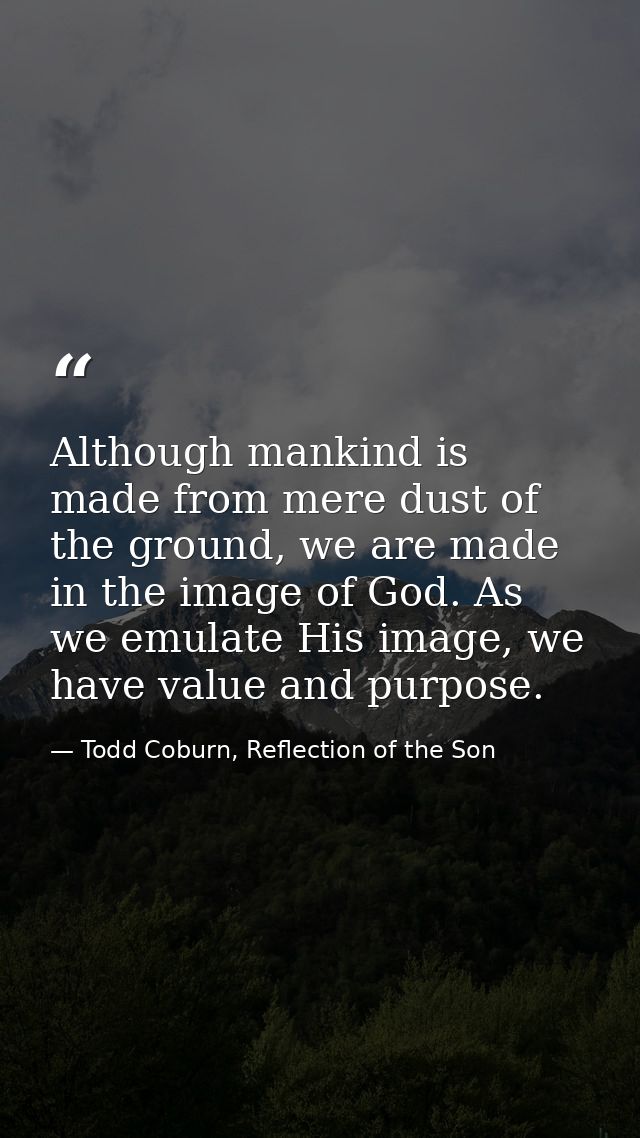 Although mankind is made from mere dust of the ground, we are made in the image of God. As we emulate His image, we have — Todd Coburn, Reflection of the Son