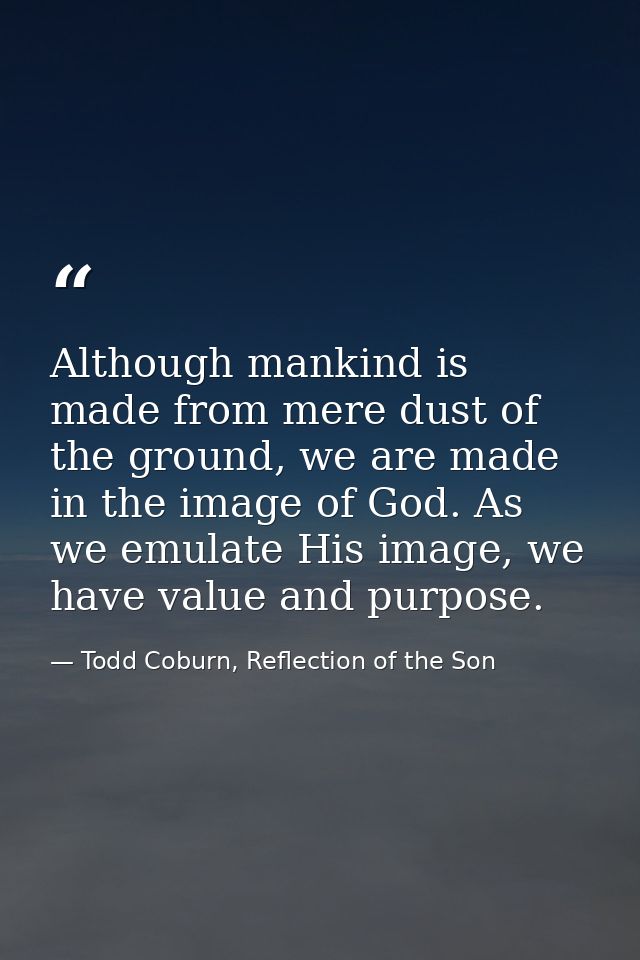 Although mankind is made from mere dust of the ground, we are made in the image of God. As we emulate His image, we have — Todd Coburn, Reflection of the Son