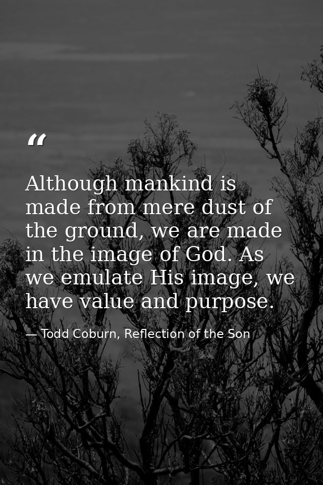 Although mankind is made from mere dust of the ground, we are made in the image of God. As we emulate His image, we have — Todd Coburn, Reflection of the Son