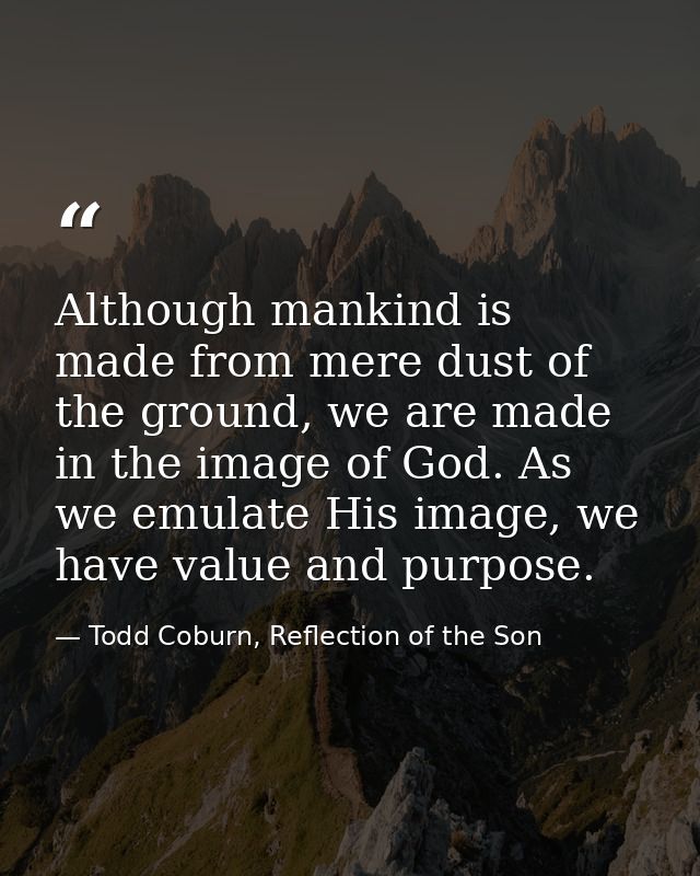 Although mankind is made from mere dust of the ground, we are made in the image of God. As we emulate His image, we have — Todd Coburn, Reflection of the Son