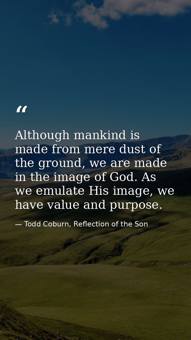 Although mankind is made from mere dust of the ground, we are made in the image of God. As we emulate His image, we have — Todd Coburn, Reflection of the Son