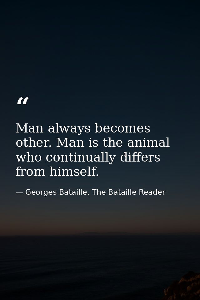 Man always becomes other. Man is the animal who continually differs from himself. — Georges Bataille, The Bataille Reader