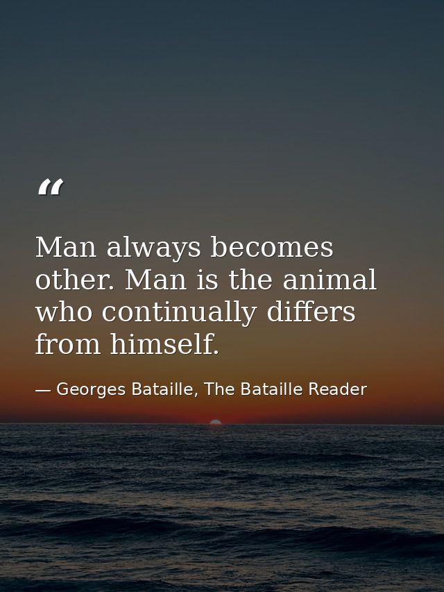 Man always becomes other. Man is the animal who continually differs from himself. — Georges Bataille, The Bataille Reader