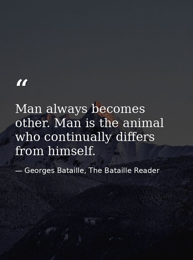 Man always becomes other. Man is the animal who continually differs from himself. — Georges Bataille, The Bataille Reader