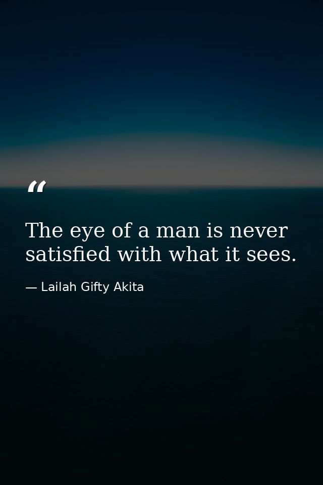 The eye of a man is never satisfied with what it sees. — Lailah Gifty Akita