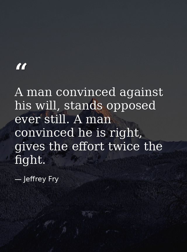A man convinced against his will, stands opposed ever still. A man convinced he is right, gives the effort twice the fig — Jeffrey Fry