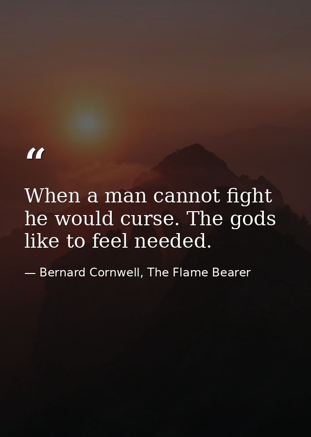 When a man cannot fight he would curse. The gods like to feel needed. — Bernard Cornwell, The Flame Bearer