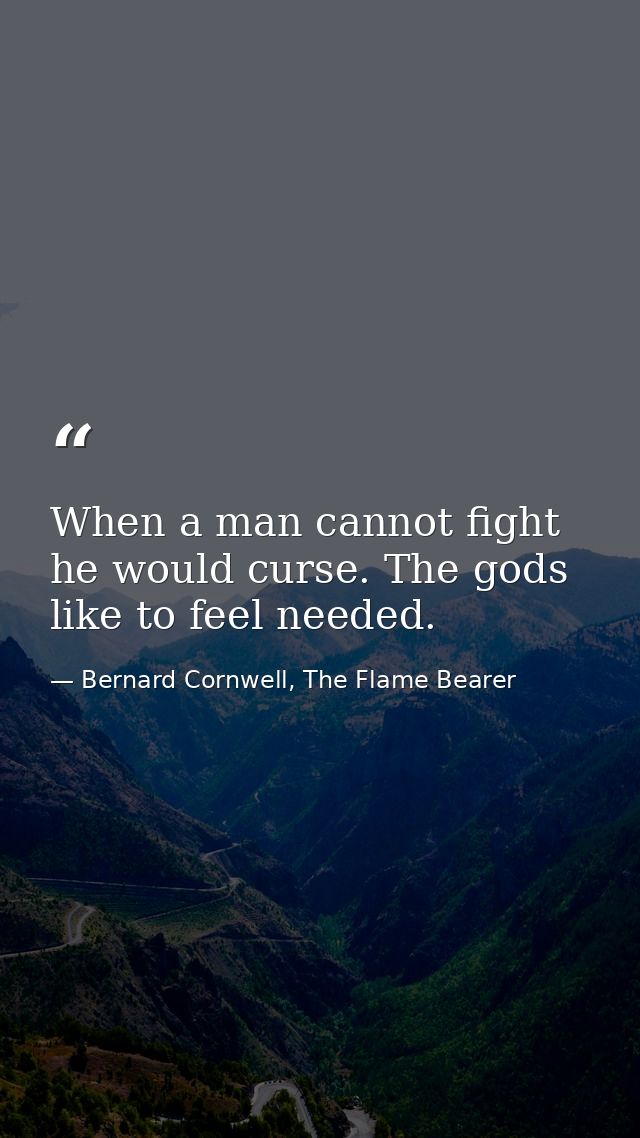 When a man cannot fight he would curse. The gods like to feel needed. — Bernard Cornwell, The Flame Bearer