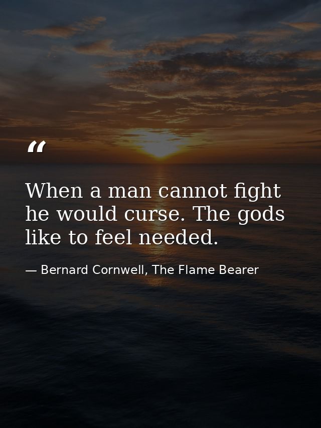 When a man cannot fight he would curse. The gods like to feel needed. — Bernard Cornwell, The Flame Bearer