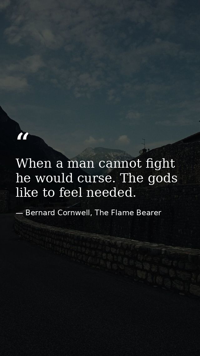 When a man cannot fight he would curse. The gods like to feel needed. — Bernard Cornwell, The Flame Bearer