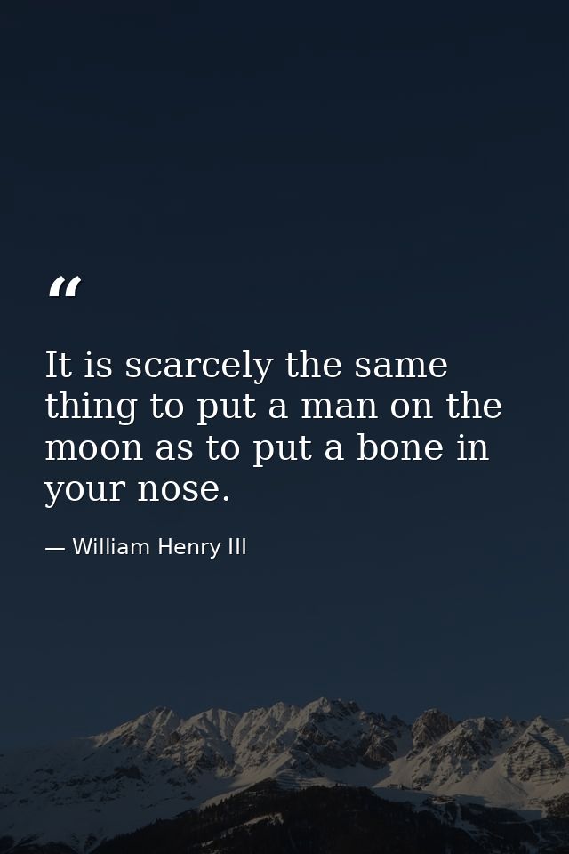 It is scarcely the same thing to put a man on the moon as to put a bone in your nose. — William Henry III