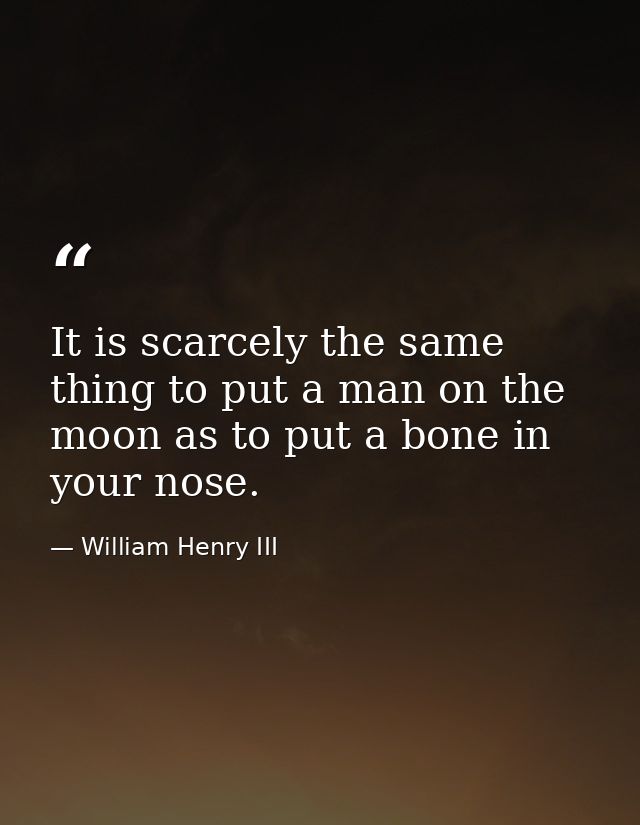 It is scarcely the same thing to put a man on the moon as to put a bone in your nose. — William Henry III