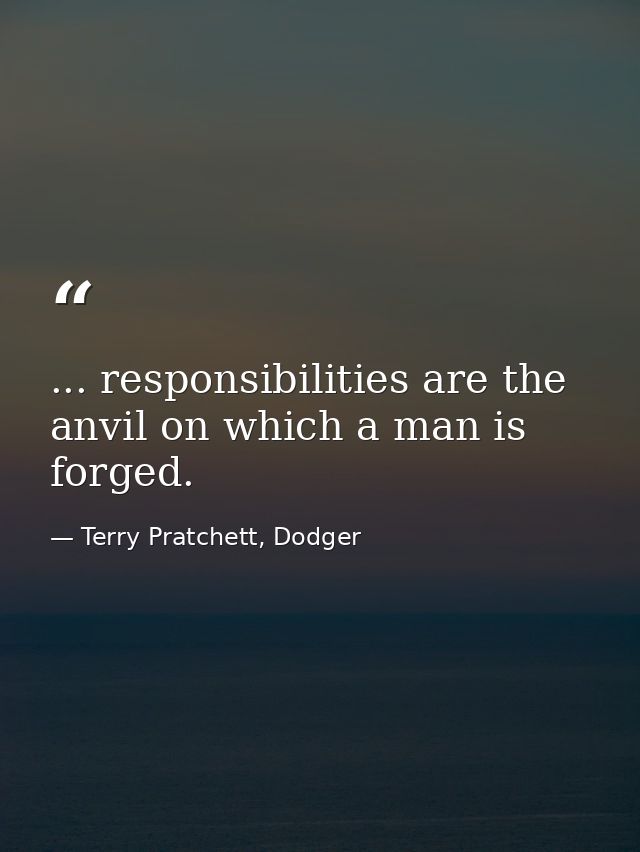 ... responsibilities are the anvil on which a man is forged. — Terry Pratchett, Dodger