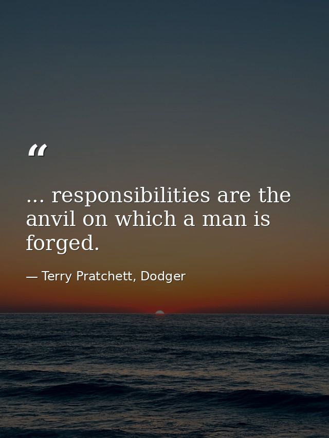 ... responsibilities are the anvil on which a man is forged. — Terry Pratchett, Dodger