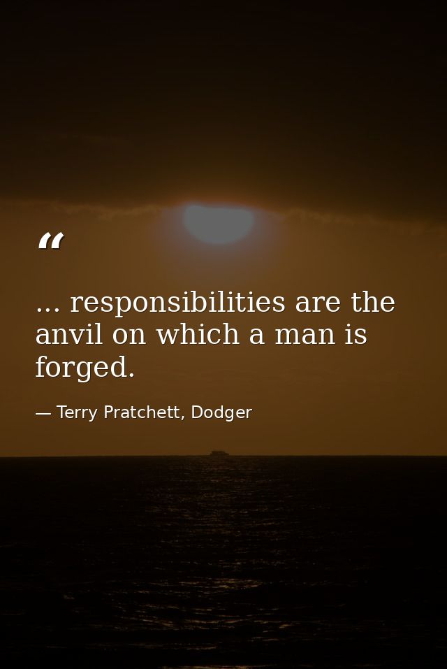 ... responsibilities are the anvil on which a man is forged. — Terry Pratchett, Dodger