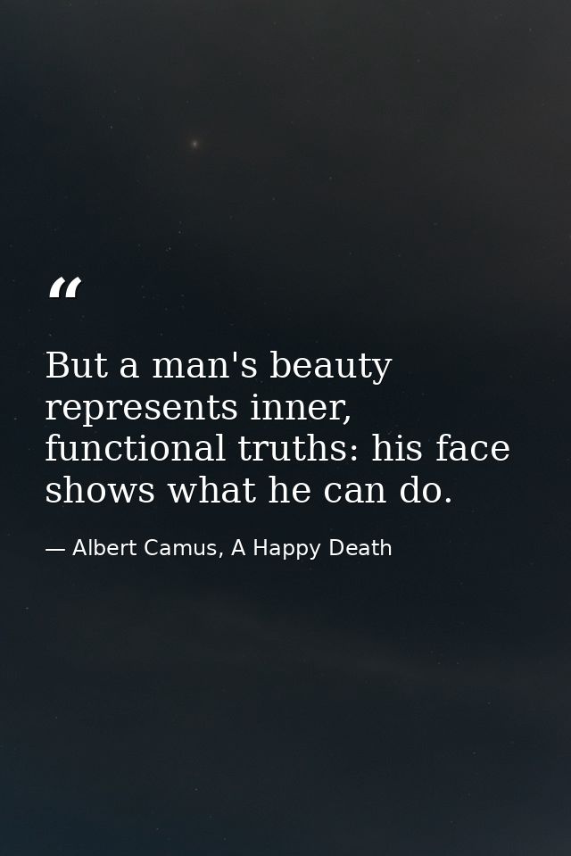 But a man's beauty represents inner, functional truths: his face shows what he can do. — Albert Camus, A Happy Death