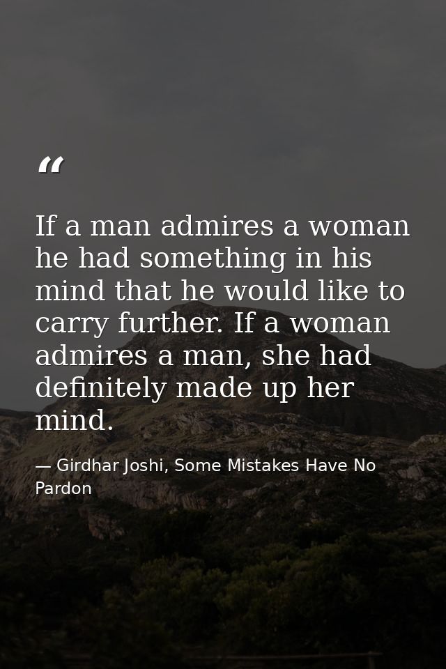 If a man admires a woman he had something in his mind that he would like to carry further. If a woman admires a man, she — Girdhar Joshi, Some Mistakes Have No Pardon