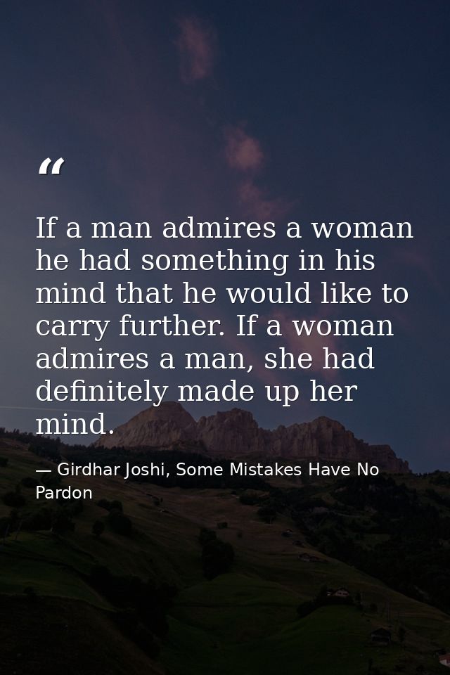 If a man admires a woman he had something in his mind that he would like to carry further. If a woman admires a man, she — Girdhar Joshi, Some Mistakes Have No Pardon