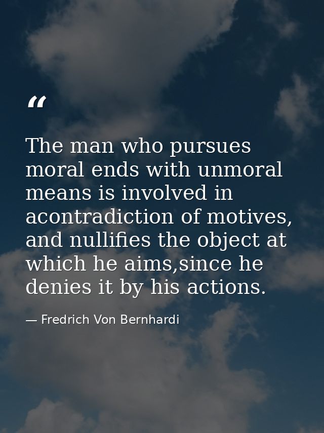 The man who pursues moral ends with unmoral means is involved in acontradiction of motives, and nullifies the object at  — Fredrich Von Bernhardi