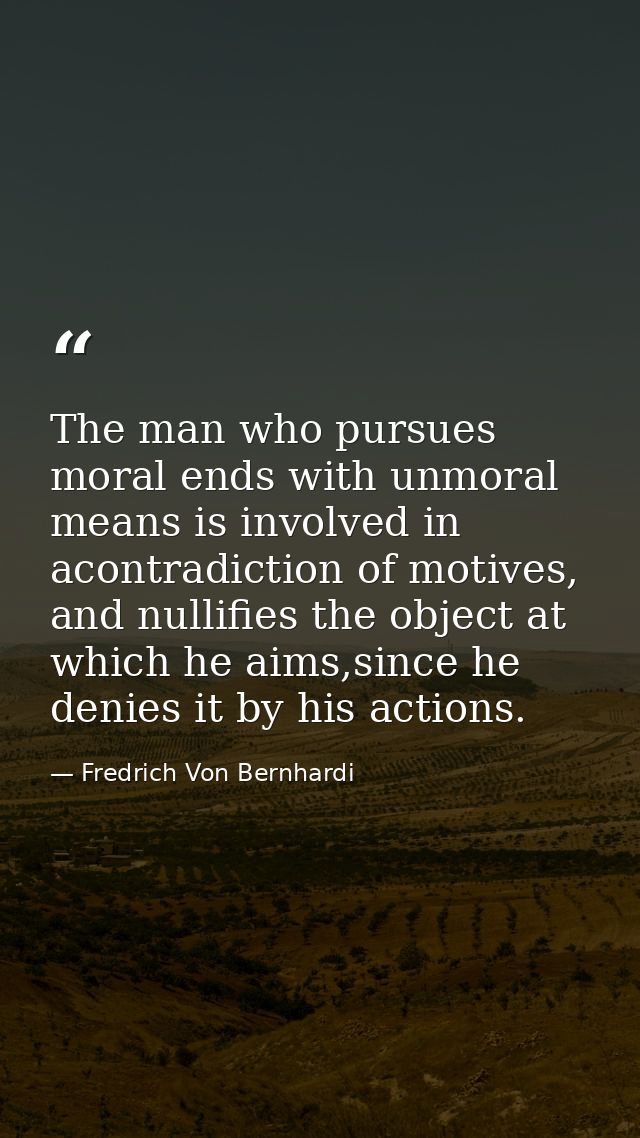 The man who pursues moral ends with unmoral means is involved in acontradiction of motives, and nullifies the object at  — Fredrich Von Bernhardi