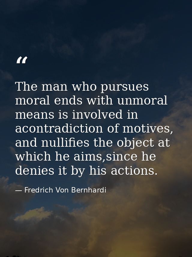 The man who pursues moral ends with unmoral means is involved in acontradiction of motives, and nullifies the object at  — Fredrich Von Bernhardi
