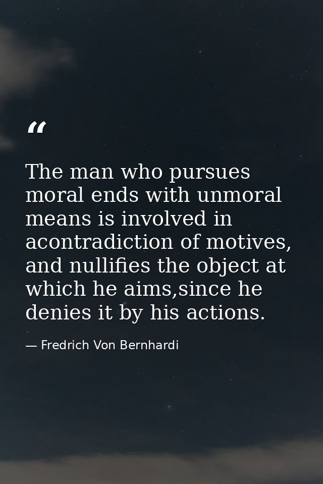 The man who pursues moral ends with unmoral means is involved in acontradiction of motives, and nullifies the object at  — Fredrich Von Bernhardi