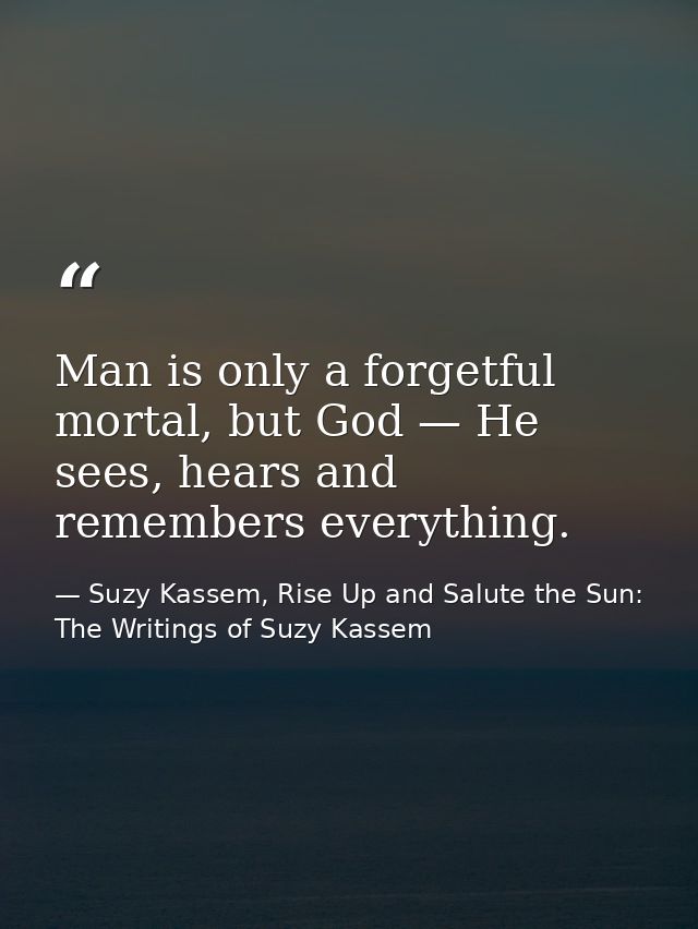 Man is only a forgetful mortal, but God — He sees, hears and remembers everything. — Suzy Kassem, Rise Up and Salute the Sun: The Writings of Suzy Kassem