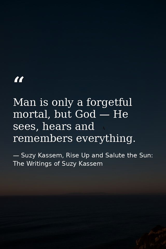 Man is only a forgetful mortal, but God — He sees, hears and remembers everything. — Suzy Kassem, Rise Up and Salute the Sun: The Writings of Suzy Kassem