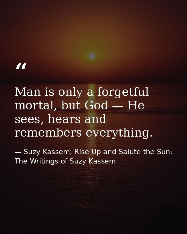 Man is only a forgetful mortal, but God — He sees, hears and remembers everything. — Suzy Kassem, Rise Up and Salute the Sun: The Writings of Suzy Kassem