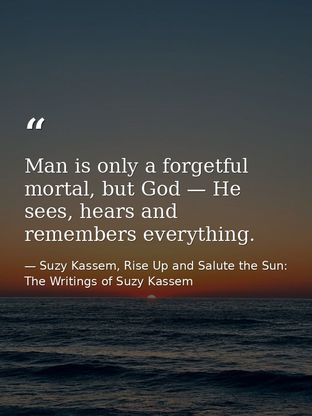 Man is only a forgetful mortal, but God — He sees, hears and remembers everything. — Suzy Kassem, Rise Up and Salute the Sun: The Writings of Suzy Kassem