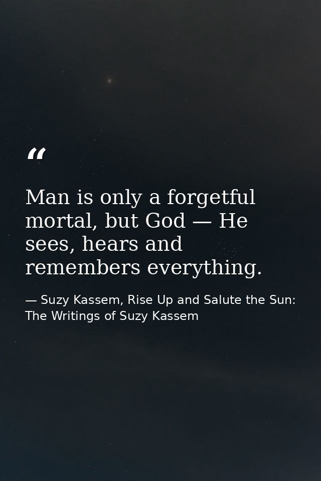 Man is only a forgetful mortal, but God — He sees, hears and remembers everything. — Suzy Kassem, Rise Up and Salute the Sun: The Writings of Suzy Kassem